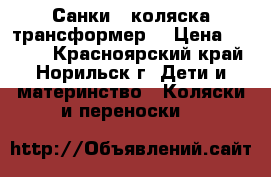 Санки - коляска трансформер  › Цена ­ 6 000 - Красноярский край, Норильск г. Дети и материнство » Коляски и переноски   